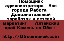 Помощник администратора - Все города Работа » Дополнительный заработок и сетевой маркетинг   . Алтайский край,Камень-на-Оби г.